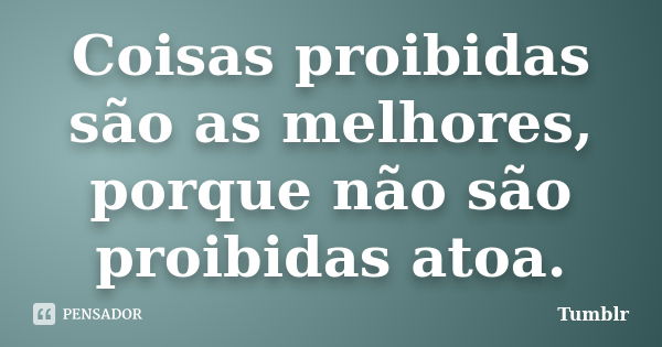 Coisas proibidas são as melhores, porque não são proibidas atoa.... Frase de Tumblr.