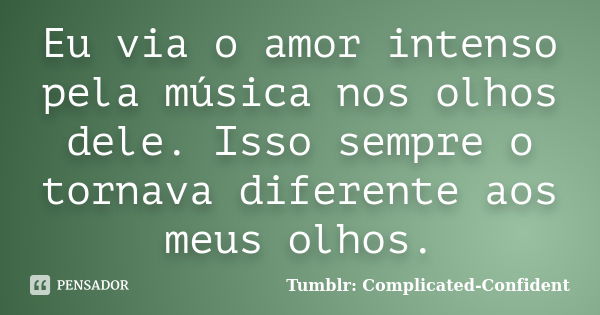 Eu via o amor intenso pela música nos olhos dele. Isso sempre o tornava diferente aos meus olhos.... Frase de Tumblr: Complicated-Confident.