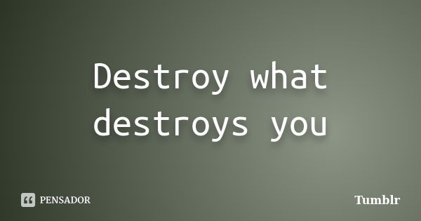 Destroy what destroys you... Frase de Tumblr.