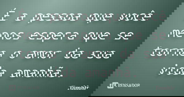 É a pessoa que você menos espera que se torna o amor da sua vida amanhã.... Frase de tumblr.