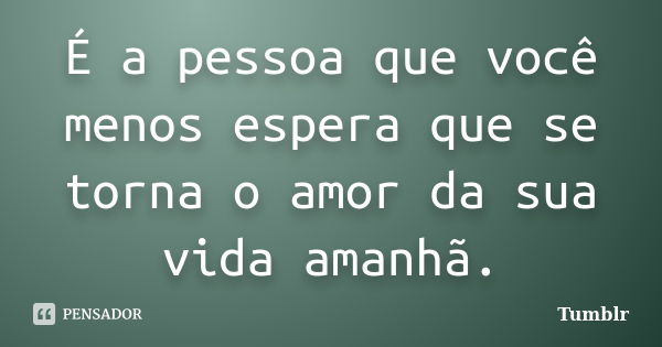 É a pessoa que você menos espera que se torna o amor da sua vida amanhã.... Frase de tumblr.