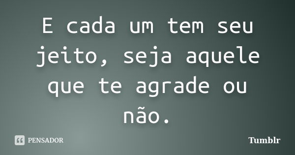 E cada um tem seu jeito, seja aquele que te agrade ou não.... Frase de tumblr.