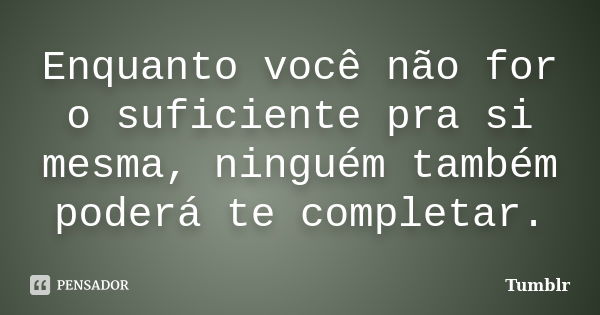 Enquanto você não for o suficiente pra si mesma, ninguém também poderá te completar.... Frase de tumblr.