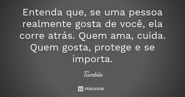 Entenda que, se uma pessoa realmente gosta de você, ela corre atrás. Quem ama, cuida. Quem gosta, protege e se importa.... Frase de tumblr.