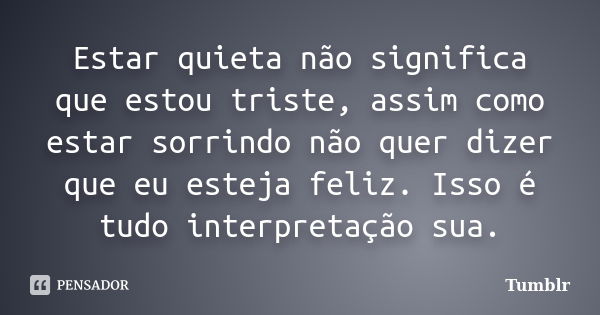 Estar quieta não significa que estou triste, assim como estar sorrindo não quer dizer que eu esteja feliz. Isso é tudo interpretação sua.... Frase de tumblr.