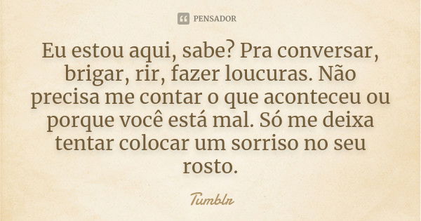 Eu estou aqui, sabe? Pra conversar, brigar, rir, fazer loucuras. Não precisa me contar o que aconteceu ou porque você está mal. Só me deixa tentar colocar um so... Frase de tumblr.