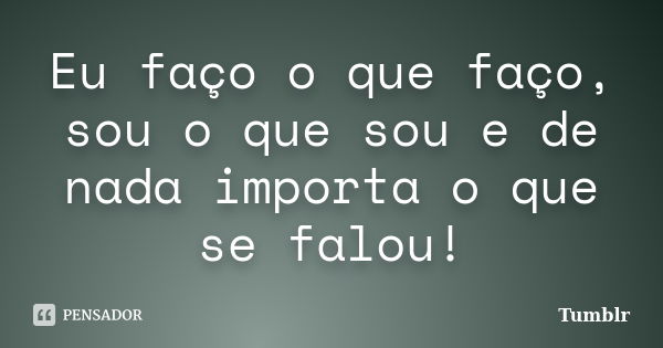 Eu faço o que faço, sou o que sou e de nada importa o que se falou!... Frase de tumblr.