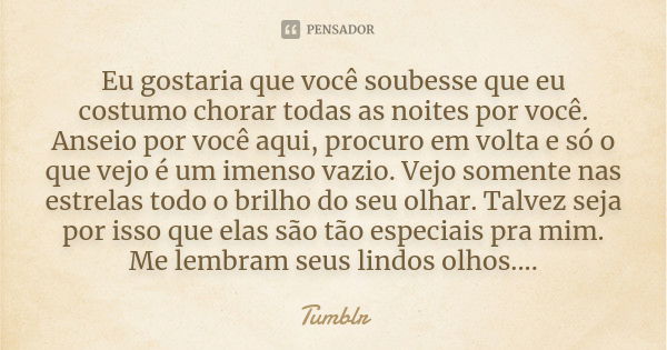 Eu gostaria que você soubesse que eu costumo chorar todas as noites por você. Anseio por você aqui, procuro em volta e só o que vejo é um imenso vazio. Vejo som... Frase de tumblr.