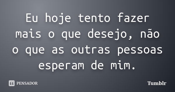 Eu hoje tento fazer mais o que desejo, não o que as outras pessoas esperam de mim.... Frase de tumblr.