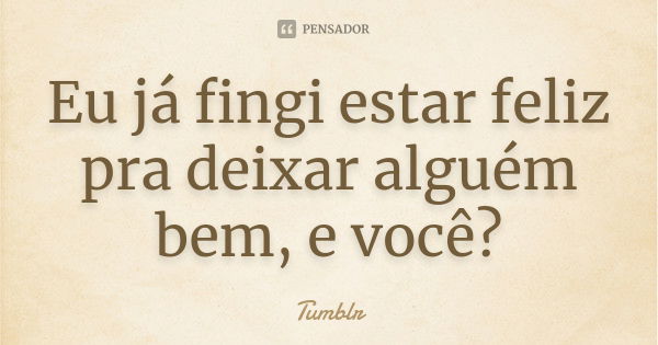 Eu já fingi estar feliz pra deixar alguém bem, e você?... Frase de tumblr.