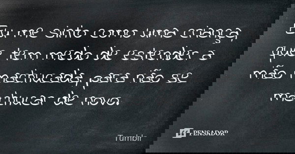 Eu me sinto como uma criança, que tem medo de estender a mão machucada, para não se machucar de novo.... Frase de tumblr.
