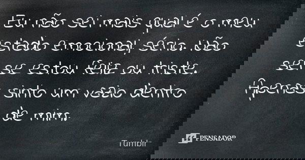 Eu não sei mais qual é o meu estado emocional, sério. Não sei se estou feliz ou triste. Apenas sinto um vazio dentro de mim.... Frase de tumblr.