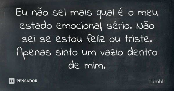 Eu não sei mais qual é o meu estado emocional, sério. Não sei se estou feliz ou triste. Apenas sinto um vazio dentro de mim.... Frase de tumblr.