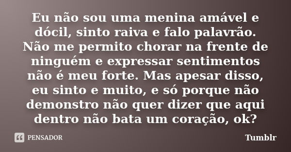 Eu não sou uma menina amável e dócil, sinto raiva e falo palavrão. Não me permito chorar na frente de ninguém e expressar sentimentos não é meu forte. Mas apesa... Frase de Tumblr.