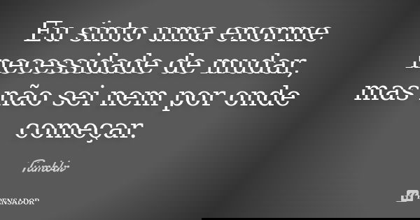 Eu sinto uma enorme necessidade de mudar, mas não sei nem por onde começar.... Frase de tumblr.
