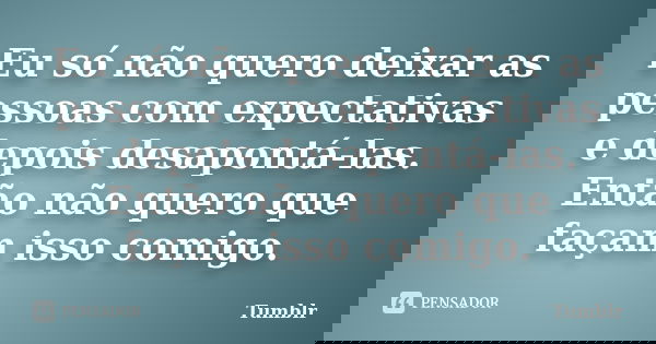 Eu só não quero deixar as pessoas com expectativas e depois desapontá-las. Então não quero que façam isso comigo.... Frase de tumblr.