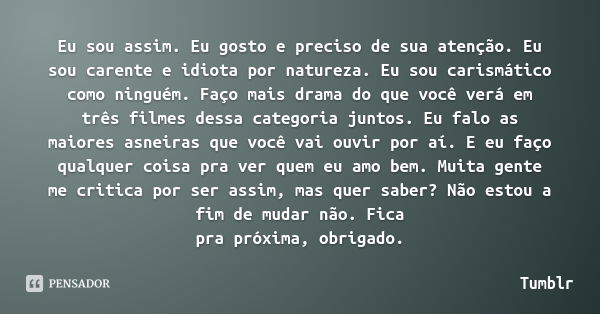 Eu sou assim. Eu gosto e preciso de sua atenção. Eu sou carente e idiota por natureza. Eu sou carismático como ninguém. Faço mais drama do que você verá em três... Frase de Tumblr.