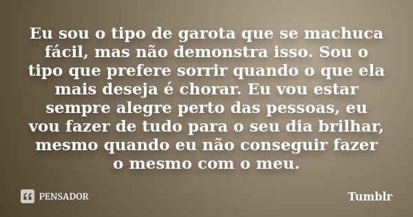 Eu sou o tipo de garota que se machuca fácil, mas não demonstra isso. Sou o tipo que prefere sorrir quando o que ela mais deseja é chorar. Eu vou estar sempre a... Frase de tumblr.