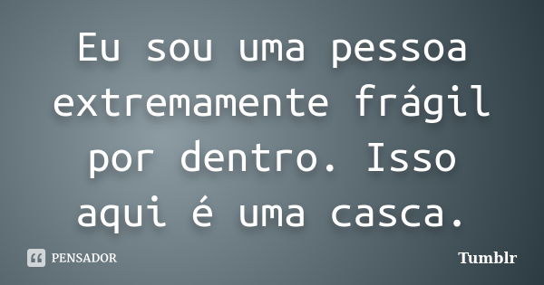 Eu sou uma pessoa extremamente frágil por dentro. Isso aqui é uma casca.... Frase de tumblr.