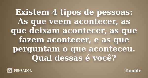 Existem 4 tipos de pessoas: As que veem acontecer, as que deixam acontecer, as que fazem acontecer, e as que perguntam o que aconteceu. Qual dessas é você?... Frase de tumblr.