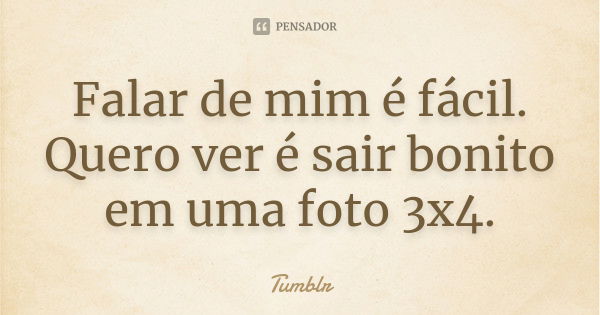 Falar de mim é fácil. Quero ver é sair bonito em uma foto 3x4.... Frase de tumblr.