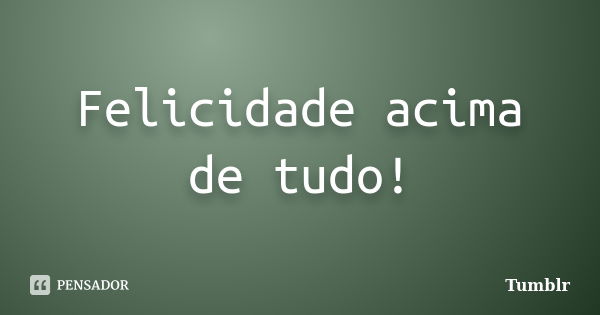 Felicidade acima de tudo!... Frase de tumblr.