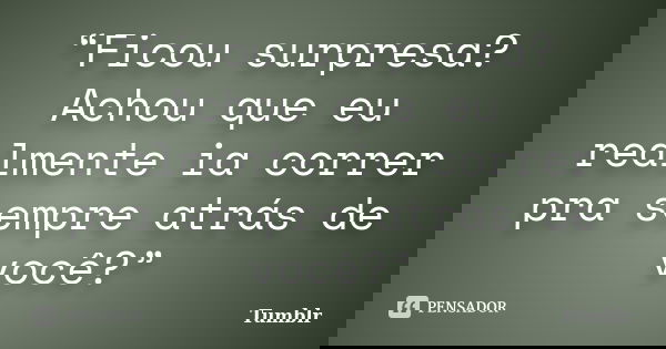 “Ficou surpresa? Achou que eu realmente ia correr pra sempre atrás de você?”... Frase de Tumblr.