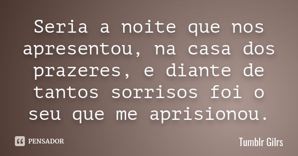 Seria a noite que nos apresentou, na casa dos prazeres, e diante de tantos sorrisos foi o seu que me aprisionou.... Frase de Tumblr Gilrs.