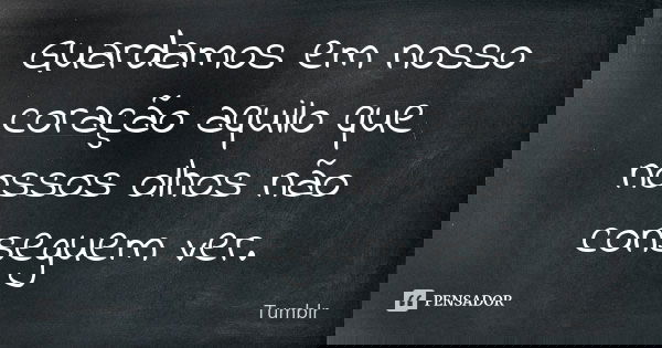 Guardamos em nosso coração aquilo que nossos olhos não conseguem ver.... Frase de tumblr.
