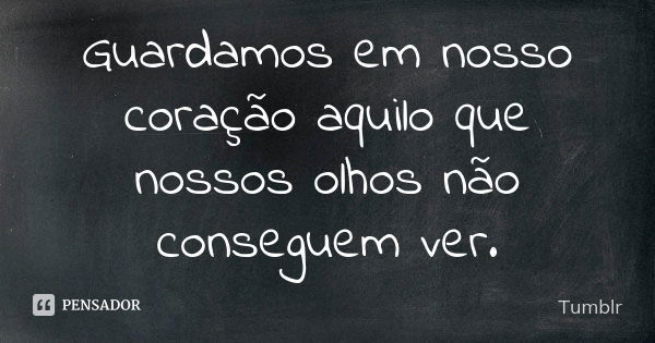 Guardamos em nosso coração aquilo que nossos olhos não conseguem ver.... Frase de tumblr.