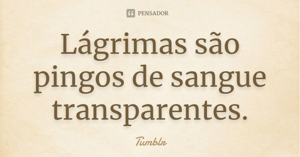 Lágrimas são pingos de sangue transparentes.... Frase de Tumblr.