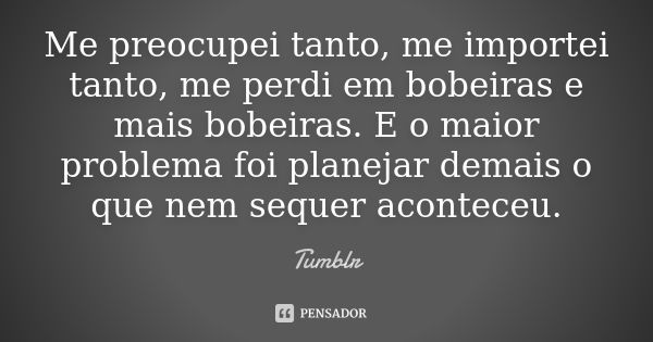 Me preocupei tanto, me importei tanto, me perdi em bobeiras e mais bobeiras. E o maior problema foi planejar demais o que nem sequer aconteceu.... Frase de tumblr.