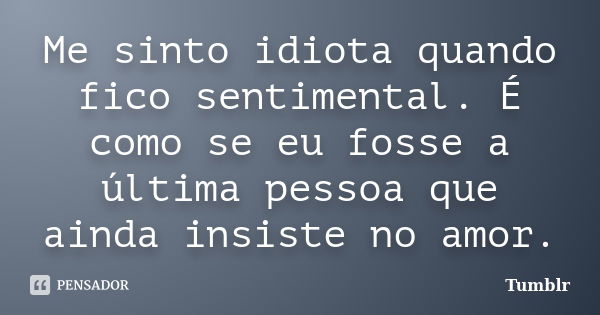 Me sinto idiota quando fico sentimental. É como se eu fosse a última pessoa que ainda insiste no amor.... Frase de tumblr.