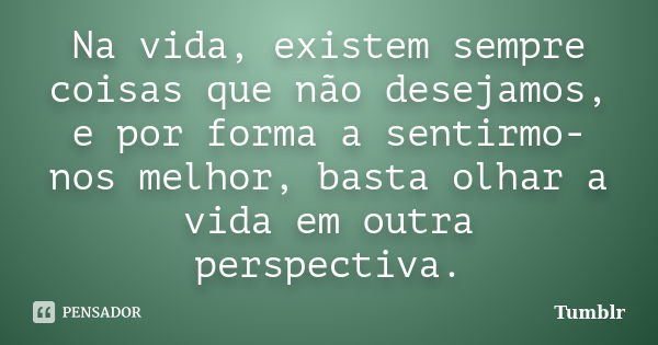 Na vida, existem sempre coisas que não desejamos, e por forma a sentirmo-nos melhor, basta olhar a vida em outra perspectiva.... Frase de tumblr.