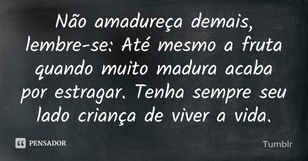 Não amadureça demais, lembre-se: Até mesmo a fruta quando muito madura acaba por estragar. Tenha sempre seu lado criança de viver a vida.... Frase de tumblr.