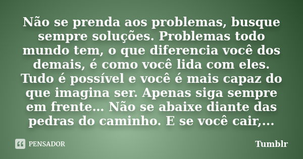 Não se prenda aos problemas, busque sempre soluções. Problemas todo mundo tem, o que diferencia você dos demais, é como você lida com eles. Tudo é possível e vo... Frase de tumblr.