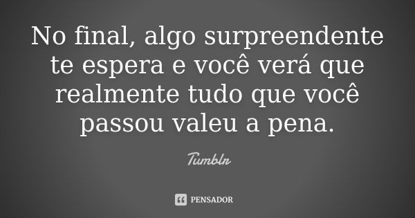 No final, algo surpreendente te espera e você verá que realmente tudo que você passou valeu a pena.... Frase de tumblr.