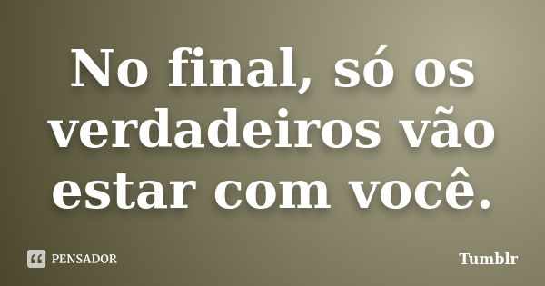 No final, só os verdadeiros vão estar com você.... Frase de tumblr.