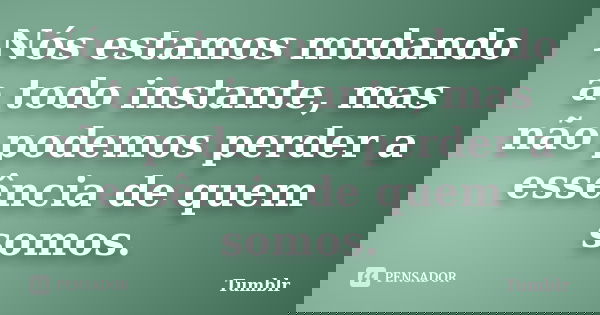 Nós estamos mudando a todo instante, mas não podemos perder a essência de quem somos.... Frase de tumblr.