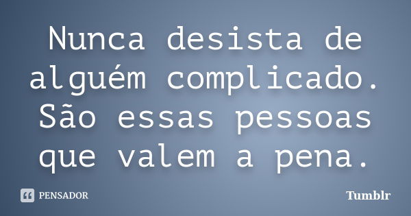 Nunca desista de alguém complicado. São essas pessoas que valem a pena.... Frase de Tumblr.