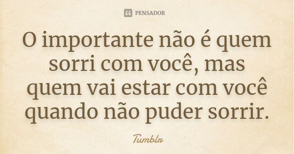 O importante não é quem sorri com você, mas quem vai estar com você quando não puder sorrir.... Frase de tumblr.