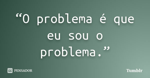 “O problema é que eu sou o problema.”... Frase de Tumblr.