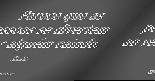 Parece que as pessoas se divertem ao ver alguém caindo.... Frase de tumblr.