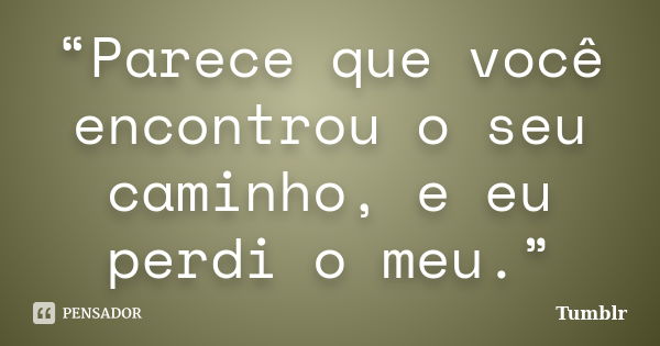 “Parece que você encontrou o seu caminho, e eu perdi o meu.”... Frase de Tumblr.