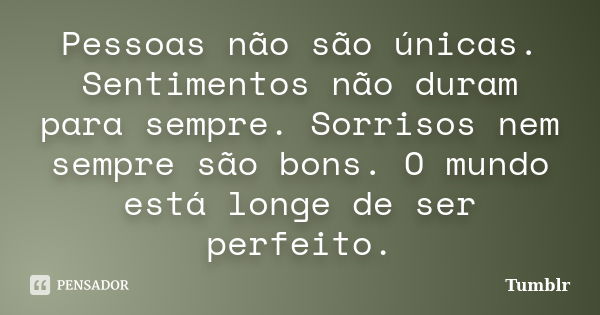 Pessoas não são únicas. Sentimentos não duram para sempre. Sorrisos nem sempre são bons. O mundo está longe de ser perfeito.... Frase de tumblr.