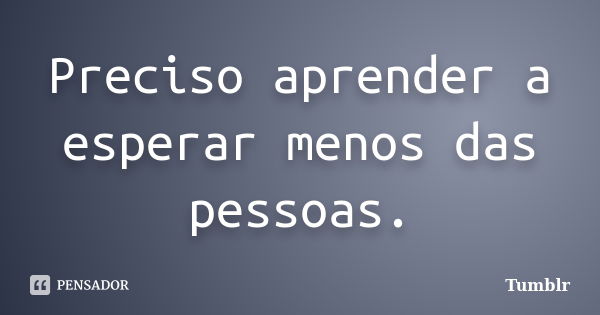 Preciso aprender a esperar menos das pessoas.... Frase de tumblr.