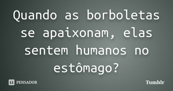 Quando as borboletas se apaixonam, elas sentem humanos no estômago?... Frase de tumblr.