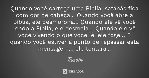 Quando você carrega uma Bíblia, satanás fica com dor de cabeça… Quando você abre a Bíblia, ele desmorona… Quando ele vê você lendo a Bíblia, ele desmaia… Quando... Frase de tumblr.