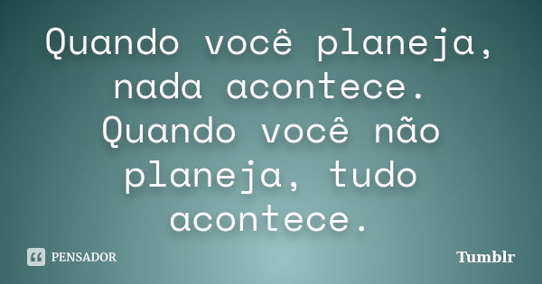 Quando você planeja, nada acontece. Quando você não planeja, tudo acontece.... Frase de tumblr.