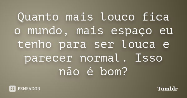 Quanto mais louco fica o mundo, mais espaço eu tenho para ser louca e parecer normal. Isso não é bom?... Frase de tumblr.